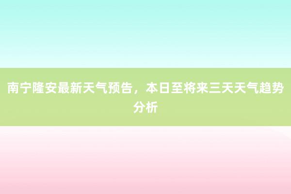 南宁隆安最新天气预告，本日至将来三天天气趋势分析